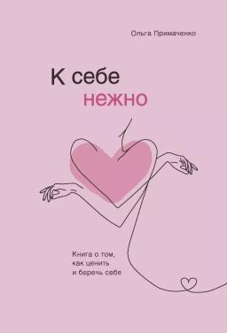К себе нежно. Книга о том, как ценить и беречь себя | Примаченко Ольга Викторовна